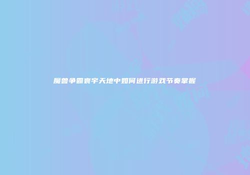 魔兽争霸寰宇天地中如何进行游戏节奏掌握
