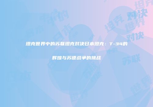 坦克世界中的苏联坦克对决日本坦克：T-34的辉煌与苏德战争的挑战