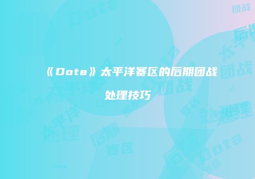 《Dota》太平洋赛区的后期团战处理技巧