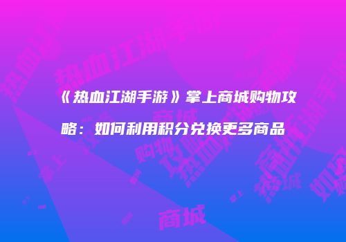 《热血江湖手游》掌上商城购物攻略：如何利用积分兑换更多商品