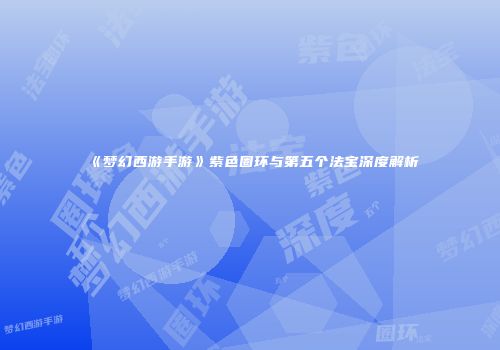 《梦幻西游手游》紫色圈环与第五个法宝深度解析