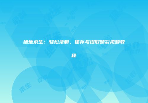 绝地求生：轻松录制、保存与提取精彩视频教程