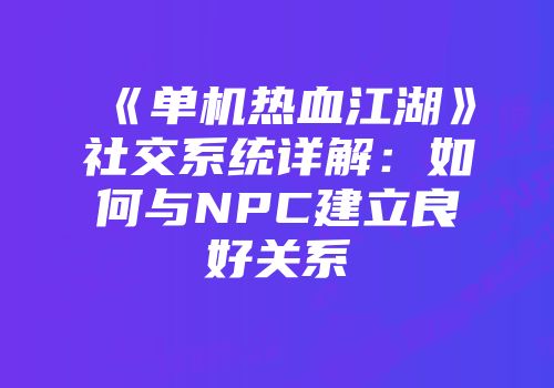 《单机热血江湖》社交系统详解：如何与NPC建立良好关系