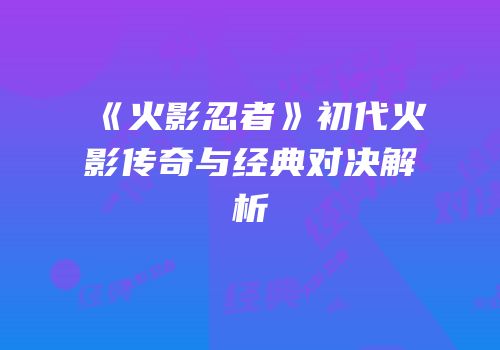 《火影忍者》初代火影传奇与经典对决解析