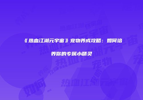 《热血江湖元宇宙》宠物养成攻略：如何培养你的专属小精灵