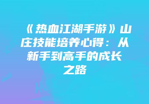 《热血江湖手游》山庄技能培养心得：从新手到高手的成长之路