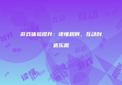 游戏体验提升：读懂规则，互动创造乐趣