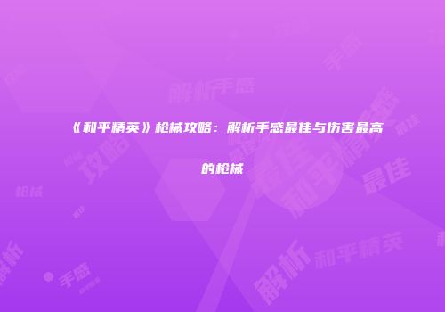 《和平精英》枪械攻略：解析手感最佳与伤害最高的枪械