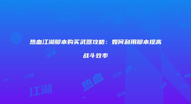 热血江湖脚本购买武器攻略：如何利用脚本提高战斗效率