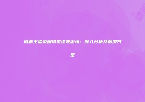 破解王者荣耀排位连败困境：深入分析及解决方案