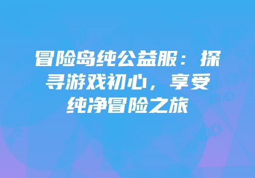 冒险岛纯公益服：探寻游戏初心，享受纯净冒险之旅