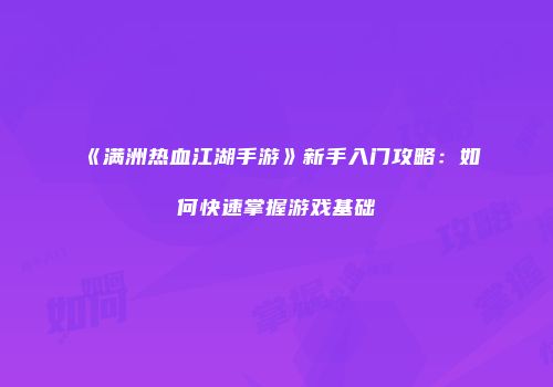 《满洲热血江湖手游》新手入门攻略:如何快速掌握游戏基础