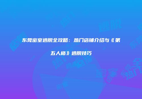 东莞密室逃脱全攻略：热门店铺介绍与《第五人格》逃脱技巧