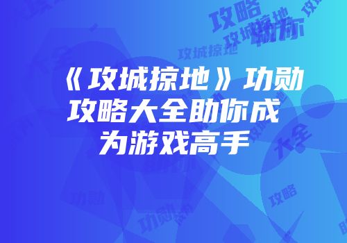 《攻城掠地》功勋攻略大全助你成为游戏高手