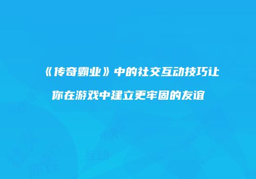 《传奇霸业》中的社交互动技巧让你在游戏中建立更牢固的友谊