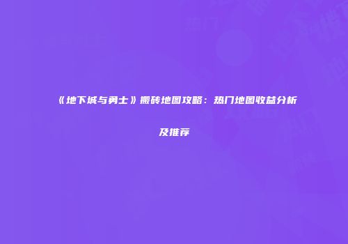《地下城与勇士》搬砖地图攻略：热门地图收益分析及推荐