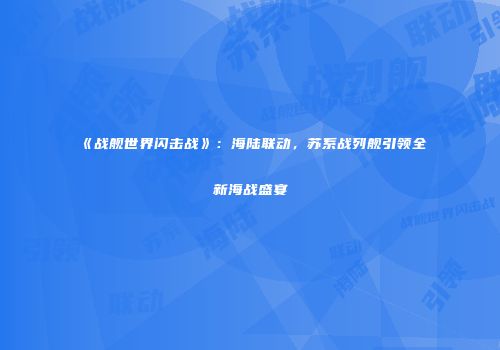 《战舰世界闪击战》：海陆联动，苏系战列舰引领全新海战盛宴
