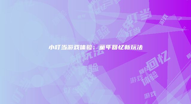 小叮当游戏体验：童年回忆新玩法