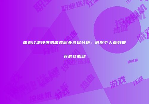 热血江湖按键机游戏职业选择分析：根据个人喜好推荐最佳职业