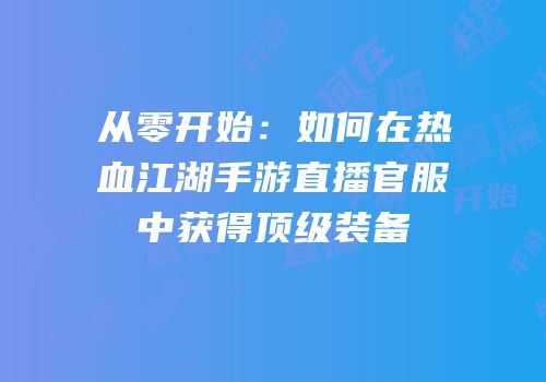 从零开始：如何在热血江湖手游直播官服中获得顶级装备