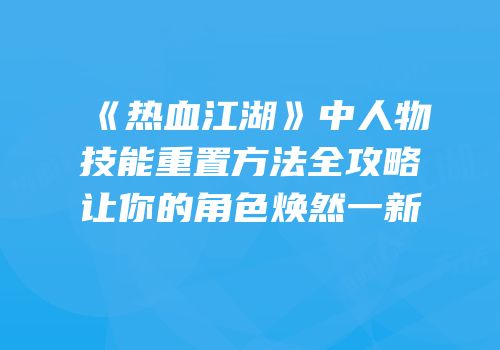 《热血江湖》中人物技能重置方法全攻略让你的角色焕然一新