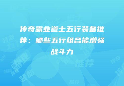 传奇霸业道士五行装备推荐:哪些五行组合能增强战斗力