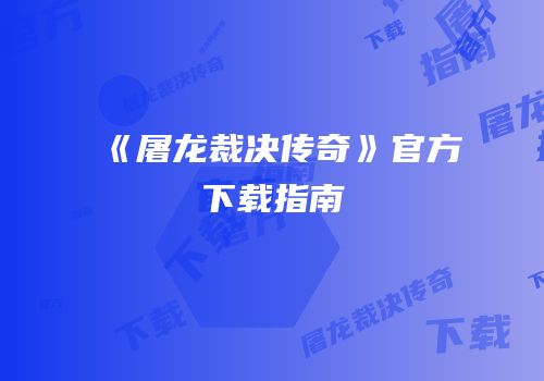 《屠龙裁决传奇》官方下载指南