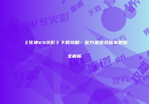 《死神VS火影》下载攻略：官方渠道及版本更新全解析
