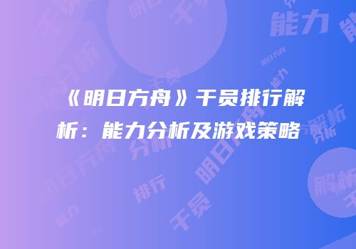 《明日方舟》干员排行解析：能力分析及游戏策略