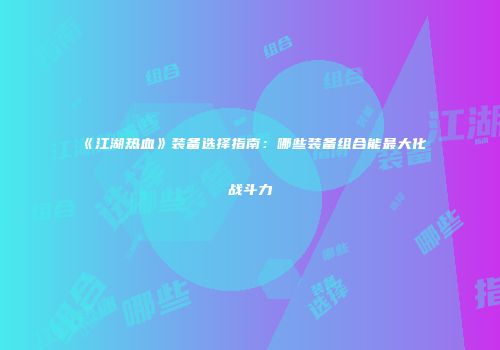 《江湖热血》装备选择指南：哪些装备组合能最大化战斗力