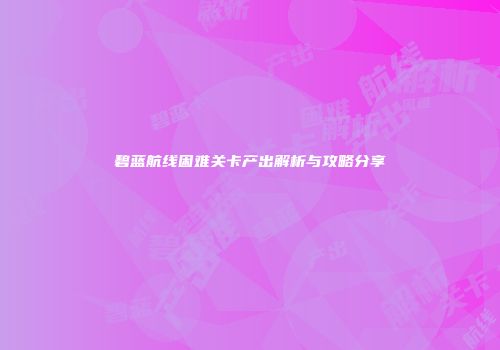 碧蓝航线困难关卡产出解析与攻略分享