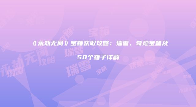 《永劫无间》宝箱获取攻略：瑞雪、奇珍宝箱及50个箱子详解