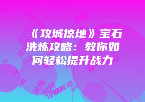 《攻城掠地》宝石洗炼攻略：教你如何轻松提升战力