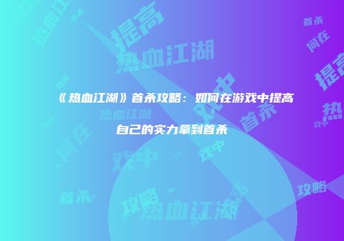 《热血江湖》首杀攻略：如何在游戏中提高自己的实力拿到首杀