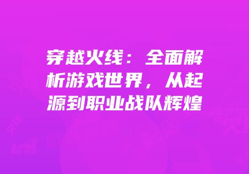 穿越火线：全面解析游戏世界，从起源到职业战队辉煌