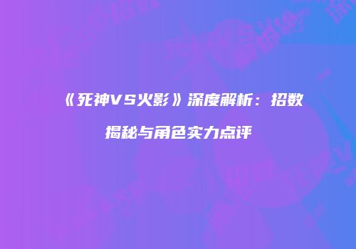 《死神VS火影》深度解析：招数揭秘与角色实力点评