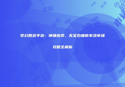 梦幻西游手游：神锤拍卖、无宝石锤概率及市场攻略全解析