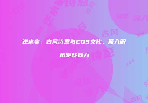 逆水寒：古风诗意与COS文化，深入解析游戏魅力