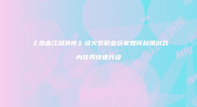 《热血江湖外传》级火系职业玩家如何利用游戏内任务快速升级