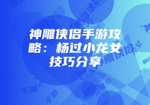 神雕侠侣手游攻略：杨过小龙女技巧分享