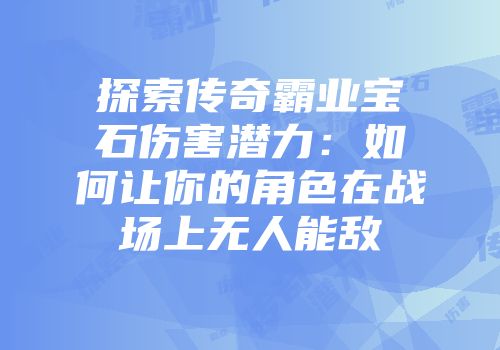 探索传奇霸业宝石伤害潜力：如何让你的角色在战场上无人能敌
