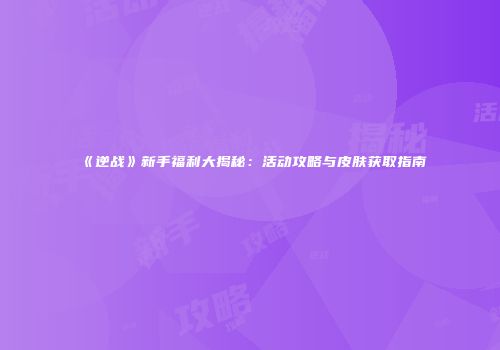 《逆战》新手福利大揭秘：活动攻略与皮肤获取指南