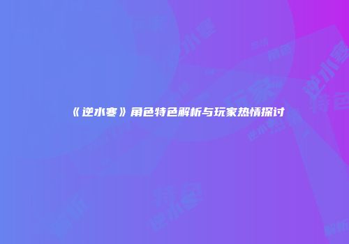 《逆水寒》角色特色解析与玩家热情探讨