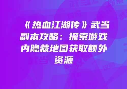 《热血江湖传》武当副本攻略：探索游戏内隐藏地图获取额外资源