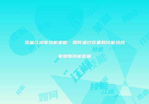 热血江湖拳挂机策略：如何通过装备和技能组合来增加技能距离