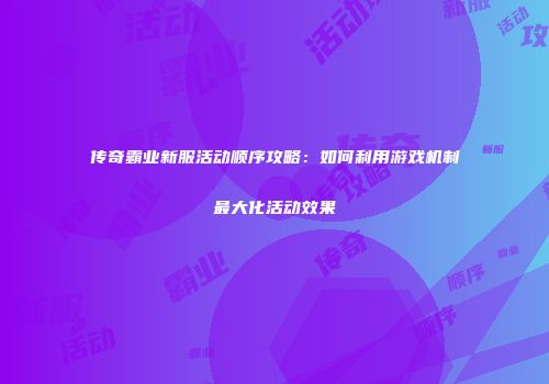 传奇霸业新服活动顺序攻略：如何利用游戏机制最大化活动效果