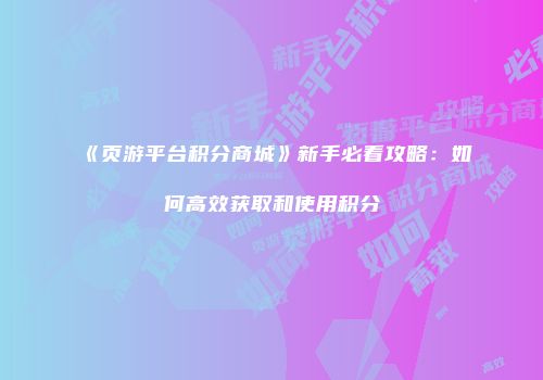 《页游平台积分商城》新手必看攻略:如何高效获取和使用积分