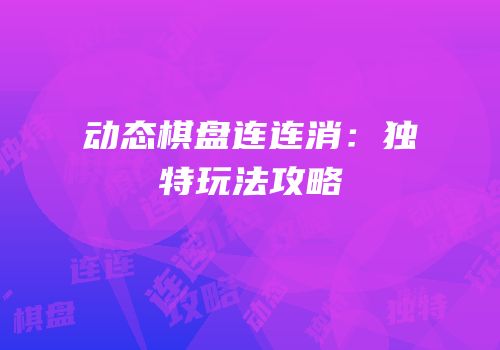 动态棋盘连连消：独特玩法攻略
