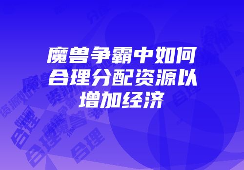 魔兽争霸中如何合理分配资源以增加经济