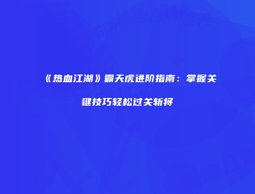 《热血江湖》霸天虎进阶指南：掌握关键技巧轻松过关斩将